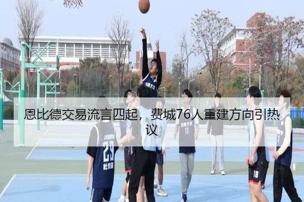 恩比德交易流言四起，费城76人重建方向引热议