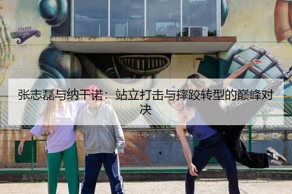 张志磊与纳干诺：站立打击与摔跤转型的巅峰对决