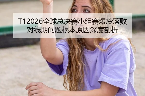 T12026全球总决赛小组赛爆冷落败对线期问题根本原因深度剖析