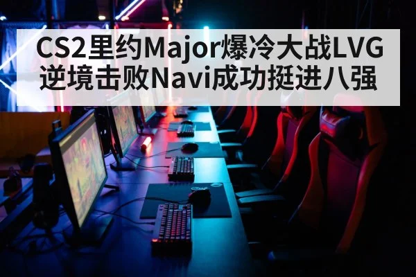 CS2里约Major爆冷大战LVG逆境击败Navi成功挺进八强