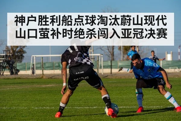 神户胜利船点球淘汰蔚山现代 山口萤补时绝杀闯入亚冠决赛